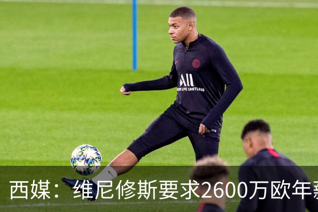 西媒：维尼修斯要求2600万欧年薪否则不续约，皇马考虑今夏出售